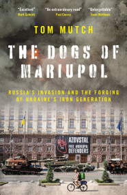 The Dogs of Mariupol (Russia's Invasion and the Forging of Ukraine's Iron Generation) by Tom Mutch, 9781837360635