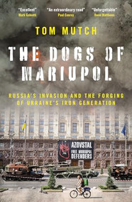 The Dogs of Mariupol (Russia's Invasion and the Forging of Ukraine's Iron Generation) by Tom Mutch, 9781837360635