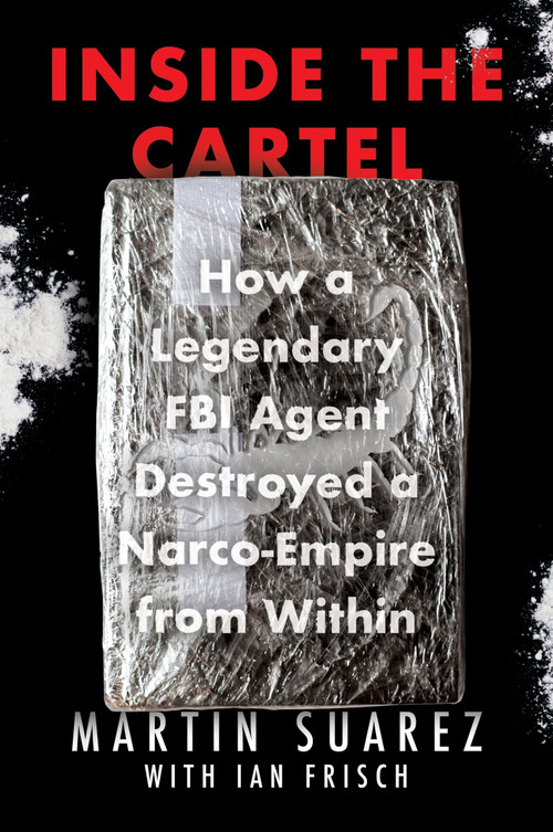 Inside the Cartel (How a Legendary FBI Agent Destroyed a Narco-Empire from Within) by Martin Suarez, Ian Frisch, 9780063354029