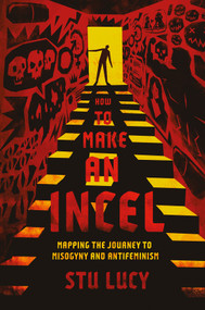 How to Make an Incel (Mapping the Journey to Misogyny and Antifeminism) by Stu Lucy, 9781837428953