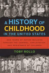 A History of Childhood in the United States (A 400-year history of America shaped by the labor, exploitation, and resistance of children) by Toby Rollo, 9780807022566