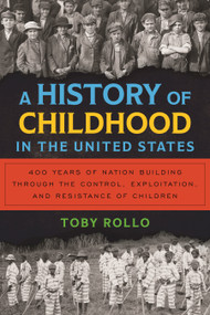 A History of Childhood in the United States (400 Years of Nation Building Through the Control, Exploitation, and Resistance of Children) by Toby Rollo, 9780807022566