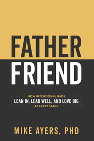 Father Friend (How Intentional Dads Lean In, Lead Well, and Love Big at Every Stage) by Mike Ayers, PhD, 9798895741405