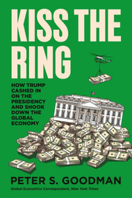 Kiss the Ring (How Trump Cashed In on the Presidency and Shook Down the Global Economy) by Peter S. Goodman, 9780063486058