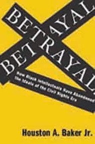 Betrayal (How Black Intellectuals Have Abandoned the Ideals of the Civil Rights Era) by Houston A. Baker Jr., 9780231139656