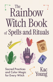 The Rainbow Witch Book of Spells and Rituals (Sacred Practices and Color Magic for Every Witch) by Kac Young, PhD, 9781963667868