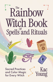 The Rainbow Witch Book of Spells and Rituals (Sacred Practices and Color Magic for Every Witch) by Kac Young, PhD, 9781963667868