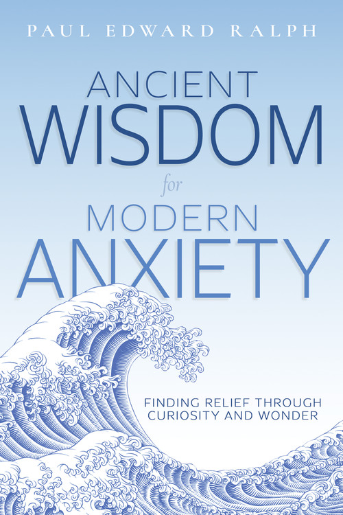 Ancient Wisdom for Modern Anxiety (Finding Relief Through Curiosity and Wonder) by Paul Edward Ralph, 9798887697833