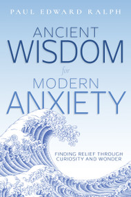 Ancient Wisdom for Modern Anxiety (Finding Relief Through Curiosity and Wonder) by Paul Edward Ralph, 9798887697833