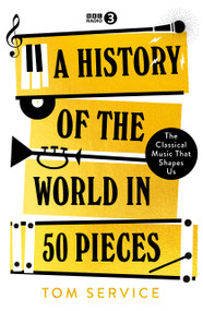 A History of the World in 50 Pieces (The Classical Music That Shapes Us) by Tom Service, 9781785949371