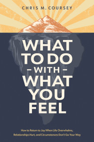 What to Do with What You Feel (How to Return to Joy When Life Overwhelms, Relationships Hurt, and Circumstances Don't Go Your Way) by Chris M. Coursey, 9798400510502