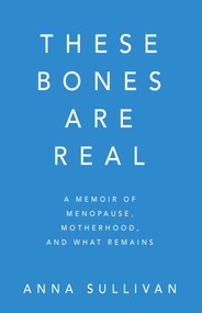 These Bones Are Real (A Memoir of Menopause, Motherhood, and What Remains) by Anna  Sullivan, 9780757325632