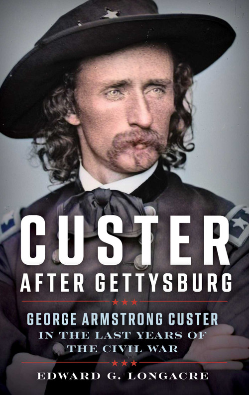 Custer After Gettysburg (George Armstrong Custer in the Last Years of the Civil War) by Edward G. Longacre, 9780811778916