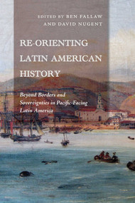 Re-Orienting Latin American History (Beyond Borders and Sovereignties in Pacific-Facing Latin America) by Ben Fallaw, David Nugent, 9780826370686