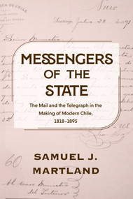 Messengers of the State (The Mail and the Telegraph in the Making of Modern Chile, 1818-1895) by Samuel J. Martland, 9780826370730