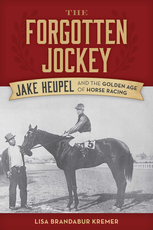 The Forgotten Jockey (Jake Heupel and the Golden Age of Horse Racing) by Lisa Brandabur Kremer, 9781493097302