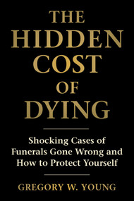 Hidden Cost of Dying (Shocking Cases of Funerals Gone Wrong and How to Protect Yourself) by Gregory W. Young, 9781493098736