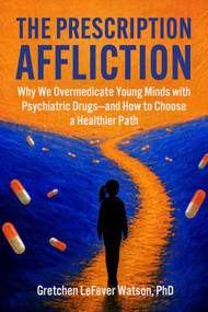 The Prescription Affliction (Why We Overmedicate Young Minds with Psychiatric Drugs-and How to Choose a Healthier Path) by Gretchen LeFever Watson, 9781510788787