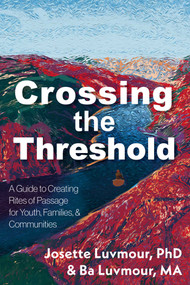 Crossing the Threshold (A Guide to Creating Rites of Passage for Youth, Families, and Communities) by Josette Luvmour, Ba Luvmour, 9781591813859