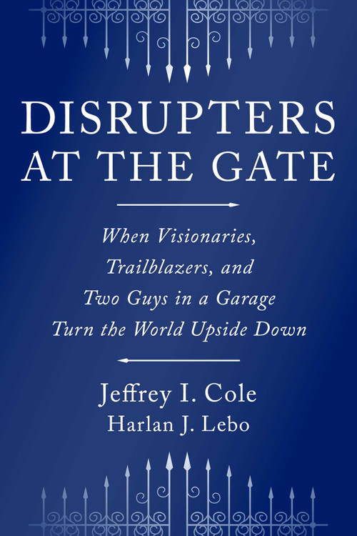 Disrupters at the Gate (When Visionaries, Trailblazers, and Two Guys in a Garage Turn the World Upside Down) by Jeffrey Cole, Harlan Lebo, 9781646873289