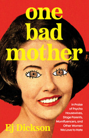 One Bad Mother (In Praise of Psycho Housewives, Stage Parents, Momfluencers, and Other Women We Love to Hate) by Ej Dickson, 9781668051108