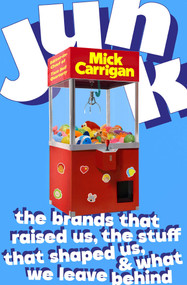 Junk (The Brands That Raised Us, the Stuff That Shaped Us, and What We Leave Behind) by Mick Carrigan, 9781668057247