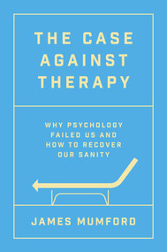 The Case Against Therapy (Why Psychology Failed Us and How to Recover Our Sanity) by James Mumford, 9781668058084