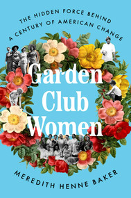 Garden Club Women (The Hidden Force Behind a Century of American Change) by Meredith Henne Baker, 9781668066744