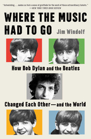Where the Music Had to Go (How Bob Dylan and the Beatles Changed Each Other-and the World) by Jim Windolf, 9781668075579