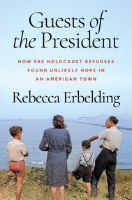 Guests of the President (How 982 Holocaust Refugees Found Unlikely Hope in an American Town) by Rebecca Erbelding, 9781668079690