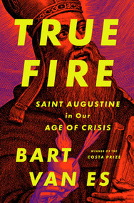 True Fire (Saint Augustine in Our Age of Crisis) by Bart van Es, 9781668089415