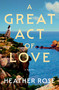 A Great Act of Love (A Novel) by Heather Rose, 9781668094921