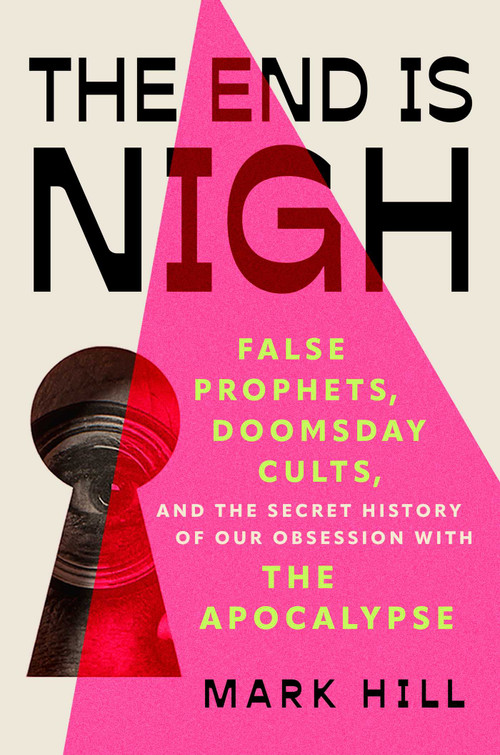 The End is Nigh (False Prophets, Doomsday Cults, and the Secret History of Our Obsession with the Apocalypse) by Mark Hill, 9781668216811