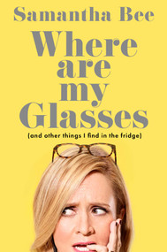 Where Are My Glasses? ((and other things I find in the fridge)) by Samantha Bee, 9781668222119