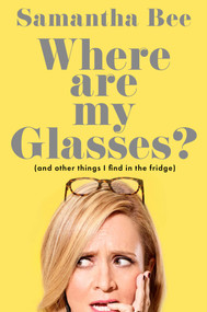 Where Are My Glasses? ((and other things I find in the fridge)) by Samantha Bee, 9781668222119