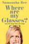 Where Are My Glasses? ((and other things I find in the fridge)) by Samantha Bee, 9781668222119
