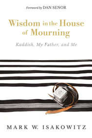 Wisdom in the House of Mourning (Kaddish, My Father, and Me) by Mark W. Isakowitz, Dan Senor, 9798895653883