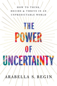 The Power of Uncertainty (How to Think, Decide, and Thrive in an Unpredictable World) by Arabella S. Begin, 9798897102617