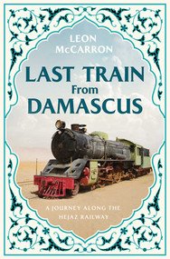 Last Train from Damascus (A Journey Along the Hejaz Railway) by Leon McCarron, 9798897102730