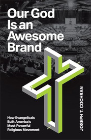 Our God Is an Awesome Brand (How Evangelicals Built America's Most Powerful Religious Movement) by Joseph T. Cochran, 9781587436765