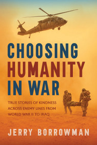 Choosing Humanity in War (True Stories of Kindness Across Enemy Lines from World War II to Iraq) by Jerry Borrowman, 9781639935994