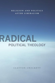 Radical Political Theology (Religion and Politics After Liberalism) by Clayton Crockett, 9780231149839