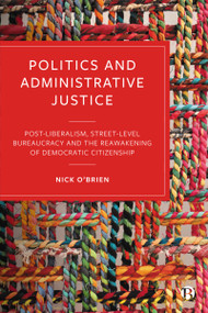 Politics and Administrative Justice (Postliberalism, Street-Level Bureaucracy and the Reawakening of Democratic Citizenship) by Nick O'Brien, 9781529230598