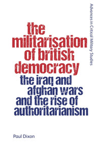 The Militarisation of British Democracy (The Iraq and Afghan Wars and the Rise of Authoritarianism) by Paul Dixon, 9781399536622