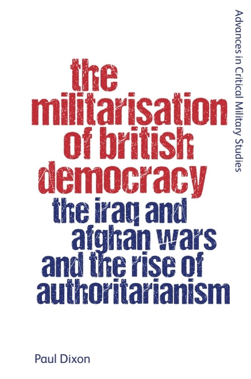 The Militarisation of British Democracy (The Iraq and Afghan Wars and the Rise of Authoritarianism) by Paul Dixon, 9781399536622
