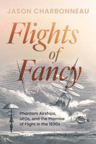 Flights of Fancy (Phantom Airships, UFOs, and the Promise of Flight in the 1890s) by Jason Charbonneau, 9781459758285