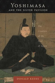 Yoshimasa and the Silver Pavilion (The Creation of the Soul of Japan) by Donald Keene, 9780231130578