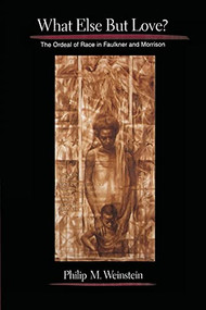 What Else but Love? (The Ordeal of Race in Faulkner and Morrison) by Philip M. Weinstein, 9780231102759