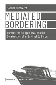 Mediated Bordering (Eurosur, the Refugee Boat, and the Construction of an External EU Border) by Sabrina Ellebrecht, 9783837647532