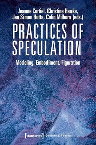 Practices of Speculation (Modeling, Embodiment, Figuration) by Jeanne Cortiel, Christine Hanke, Jan Simon Hutta, Colin Milburn, 9783837647518